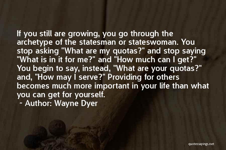 Wayne Dyer Quotes: If You Still Are Growing, You Go Through The Archetype Of The Statesman Or Stateswoman. You Stop Asking What Are