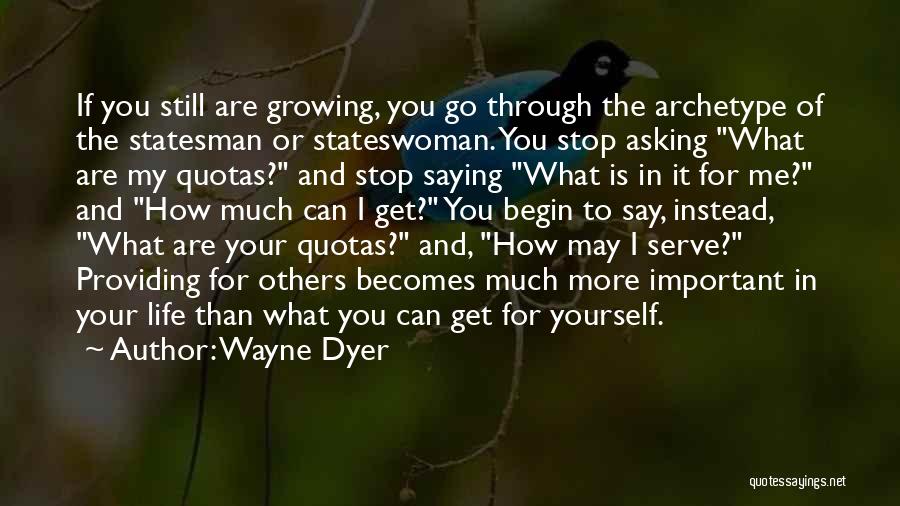 Wayne Dyer Quotes: If You Still Are Growing, You Go Through The Archetype Of The Statesman Or Stateswoman. You Stop Asking What Are