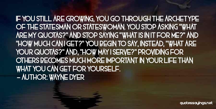 Wayne Dyer Quotes: If You Still Are Growing, You Go Through The Archetype Of The Statesman Or Stateswoman. You Stop Asking What Are