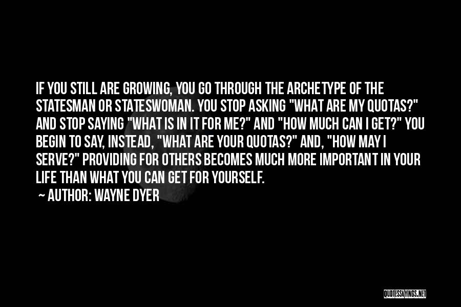 Wayne Dyer Quotes: If You Still Are Growing, You Go Through The Archetype Of The Statesman Or Stateswoman. You Stop Asking What Are