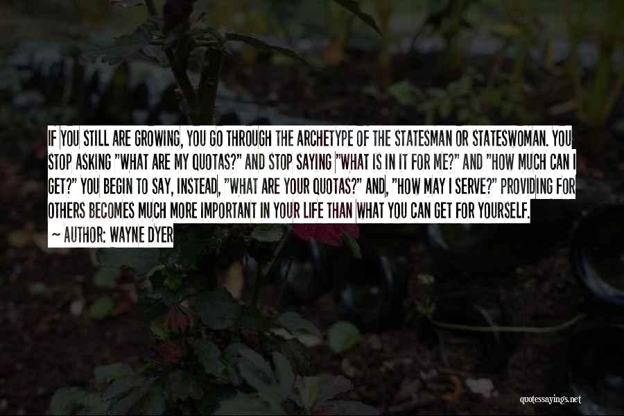 Wayne Dyer Quotes: If You Still Are Growing, You Go Through The Archetype Of The Statesman Or Stateswoman. You Stop Asking What Are