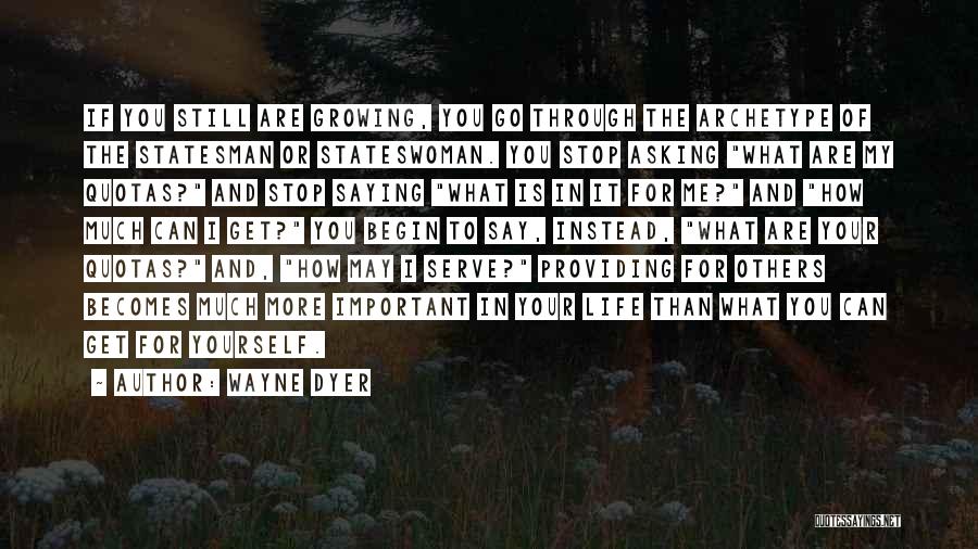 Wayne Dyer Quotes: If You Still Are Growing, You Go Through The Archetype Of The Statesman Or Stateswoman. You Stop Asking What Are