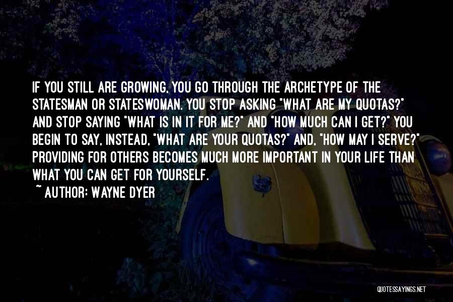 Wayne Dyer Quotes: If You Still Are Growing, You Go Through The Archetype Of The Statesman Or Stateswoman. You Stop Asking What Are