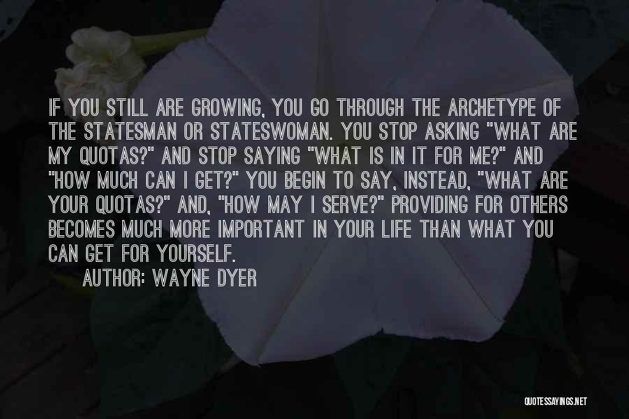 Wayne Dyer Quotes: If You Still Are Growing, You Go Through The Archetype Of The Statesman Or Stateswoman. You Stop Asking What Are