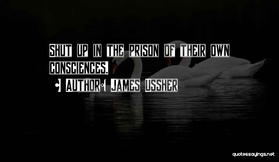 James Ussher Quotes: Shut Up In The Prison Of Their Own Consciences.