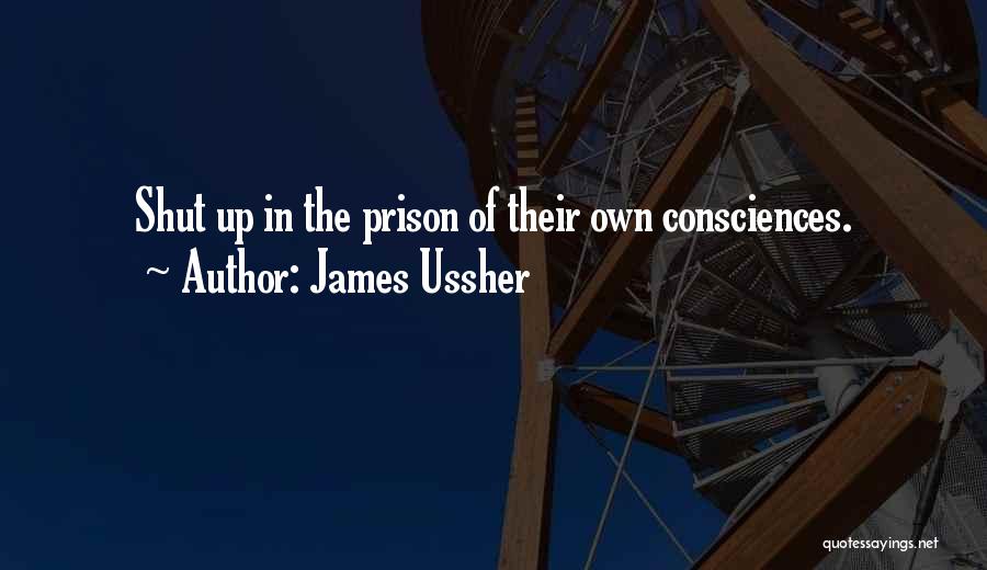 James Ussher Quotes: Shut Up In The Prison Of Their Own Consciences.