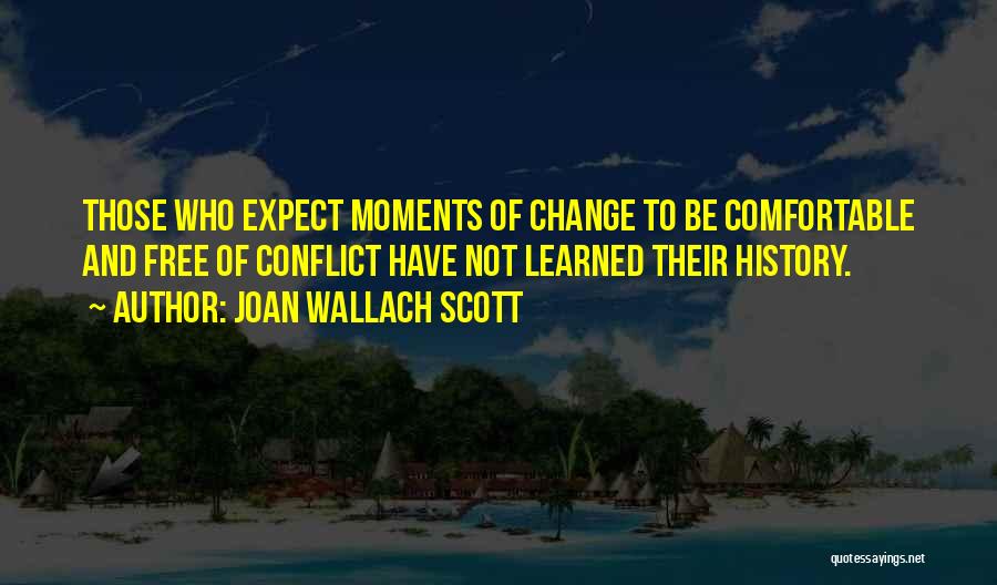 Joan Wallach Scott Quotes: Those Who Expect Moments Of Change To Be Comfortable And Free Of Conflict Have Not Learned Their History.