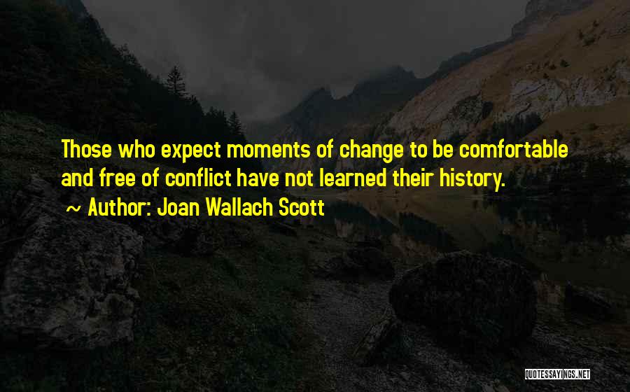 Joan Wallach Scott Quotes: Those Who Expect Moments Of Change To Be Comfortable And Free Of Conflict Have Not Learned Their History.