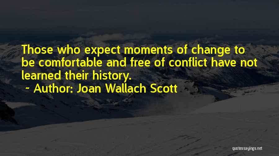 Joan Wallach Scott Quotes: Those Who Expect Moments Of Change To Be Comfortable And Free Of Conflict Have Not Learned Their History.