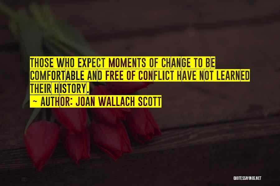 Joan Wallach Scott Quotes: Those Who Expect Moments Of Change To Be Comfortable And Free Of Conflict Have Not Learned Their History.