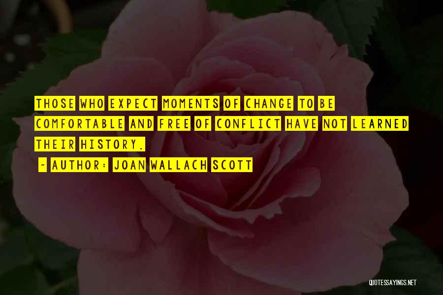 Joan Wallach Scott Quotes: Those Who Expect Moments Of Change To Be Comfortable And Free Of Conflict Have Not Learned Their History.