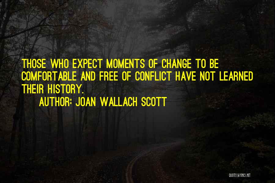 Joan Wallach Scott Quotes: Those Who Expect Moments Of Change To Be Comfortable And Free Of Conflict Have Not Learned Their History.