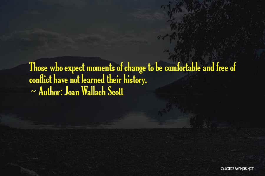 Joan Wallach Scott Quotes: Those Who Expect Moments Of Change To Be Comfortable And Free Of Conflict Have Not Learned Their History.