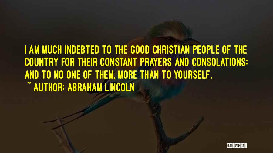 Abraham Lincoln Quotes: I Am Much Indebted To The Good Christian People Of The Country For Their Constant Prayers And Consolations; And To