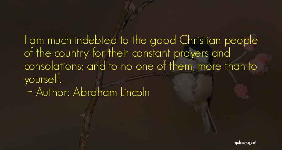 Abraham Lincoln Quotes: I Am Much Indebted To The Good Christian People Of The Country For Their Constant Prayers And Consolations; And To