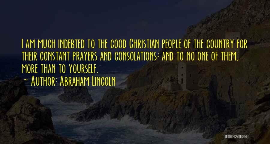 Abraham Lincoln Quotes: I Am Much Indebted To The Good Christian People Of The Country For Their Constant Prayers And Consolations; And To