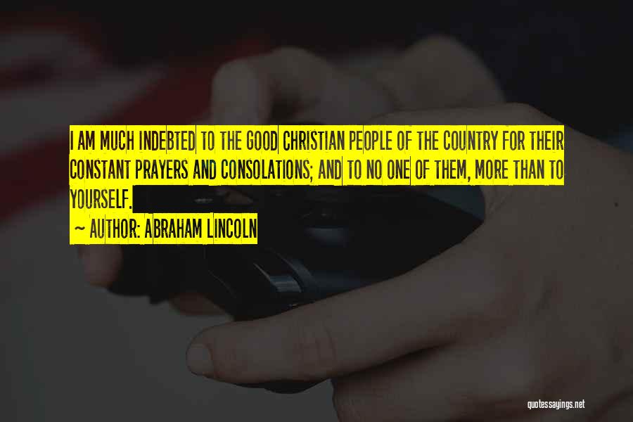 Abraham Lincoln Quotes: I Am Much Indebted To The Good Christian People Of The Country For Their Constant Prayers And Consolations; And To