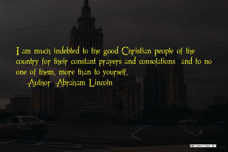 Abraham Lincoln Quotes: I Am Much Indebted To The Good Christian People Of The Country For Their Constant Prayers And Consolations; And To