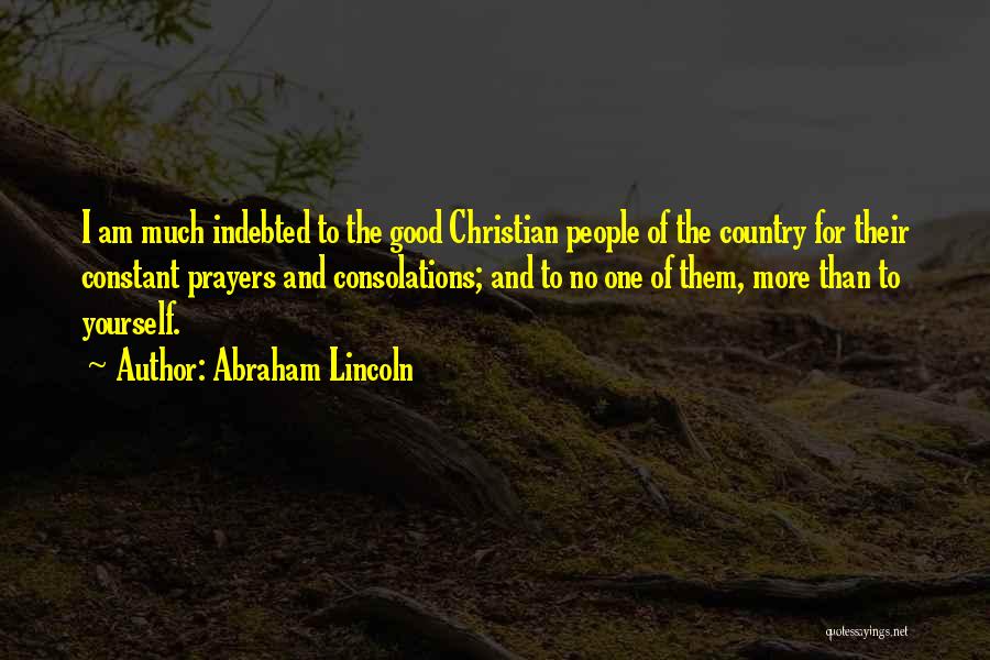 Abraham Lincoln Quotes: I Am Much Indebted To The Good Christian People Of The Country For Their Constant Prayers And Consolations; And To