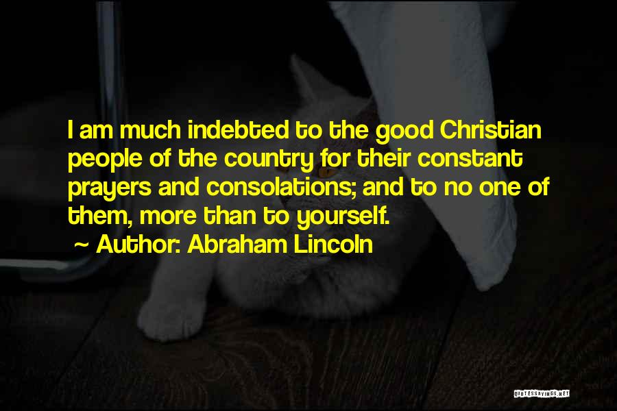 Abraham Lincoln Quotes: I Am Much Indebted To The Good Christian People Of The Country For Their Constant Prayers And Consolations; And To