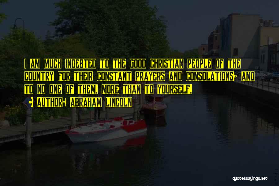 Abraham Lincoln Quotes: I Am Much Indebted To The Good Christian People Of The Country For Their Constant Prayers And Consolations; And To