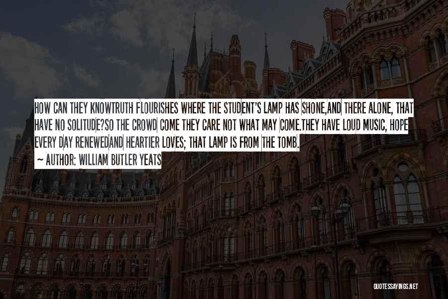 William Butler Yeats Quotes: How Can They Knowtruth Flourishes Where The Student's Lamp Has Shone,and There Alone, That Have No Solitude?so The Crowd Come