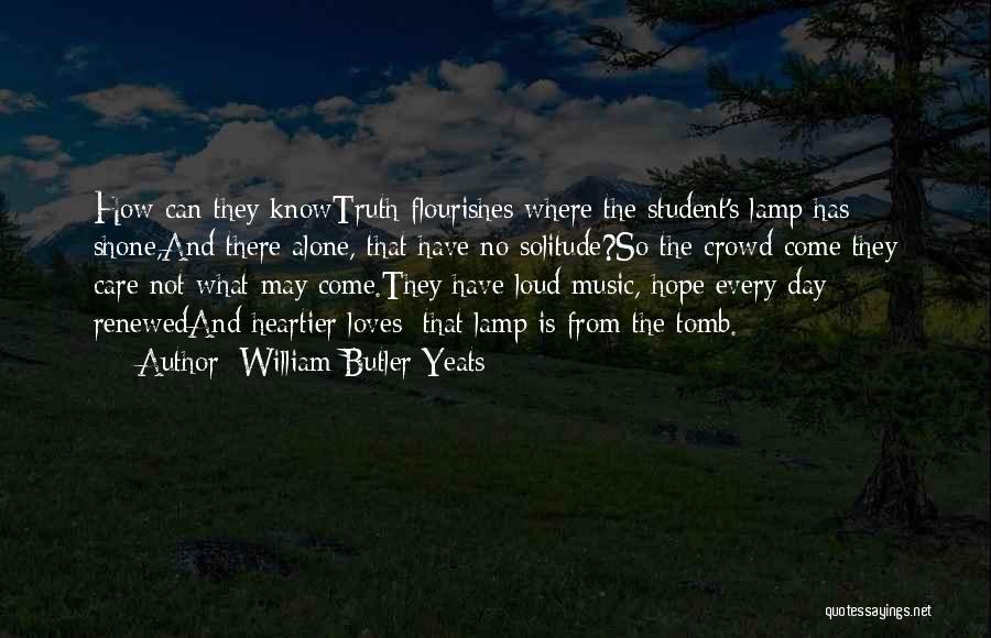 William Butler Yeats Quotes: How Can They Knowtruth Flourishes Where The Student's Lamp Has Shone,and There Alone, That Have No Solitude?so The Crowd Come