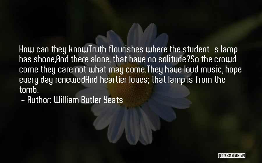 William Butler Yeats Quotes: How Can They Knowtruth Flourishes Where The Student's Lamp Has Shone,and There Alone, That Have No Solitude?so The Crowd Come