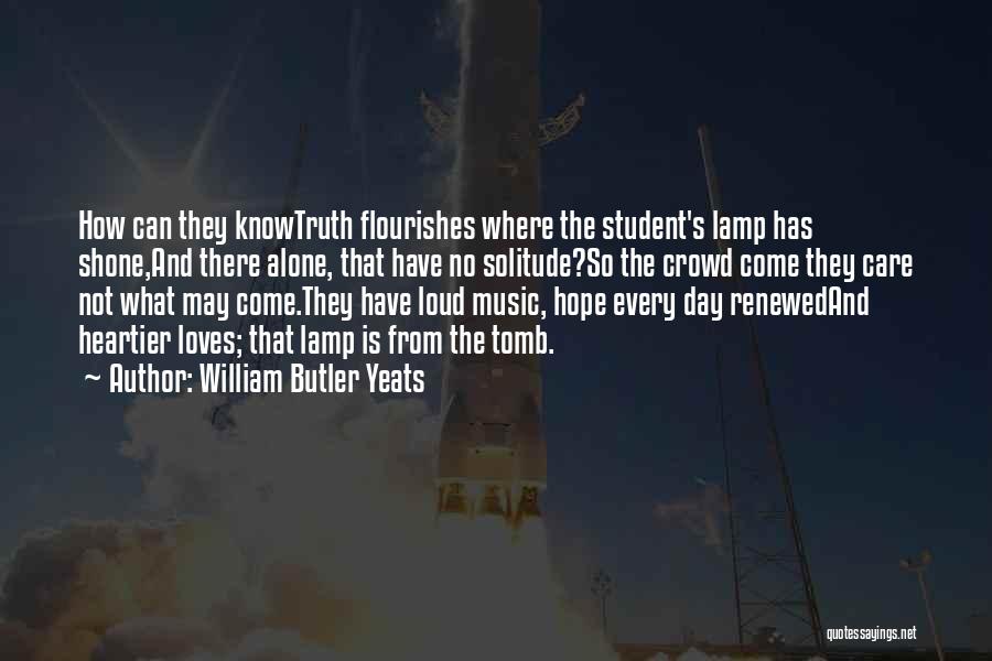 William Butler Yeats Quotes: How Can They Knowtruth Flourishes Where The Student's Lamp Has Shone,and There Alone, That Have No Solitude?so The Crowd Come