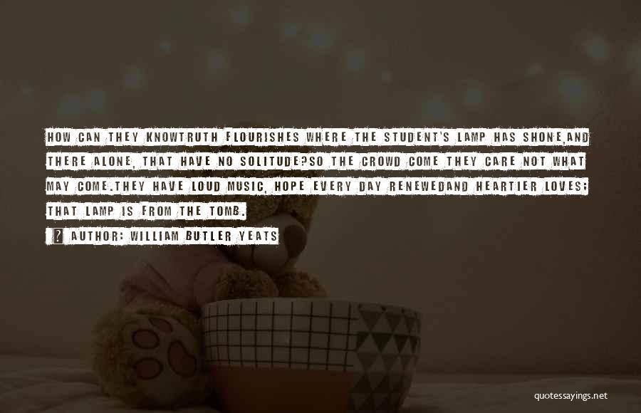 William Butler Yeats Quotes: How Can They Knowtruth Flourishes Where The Student's Lamp Has Shone,and There Alone, That Have No Solitude?so The Crowd Come