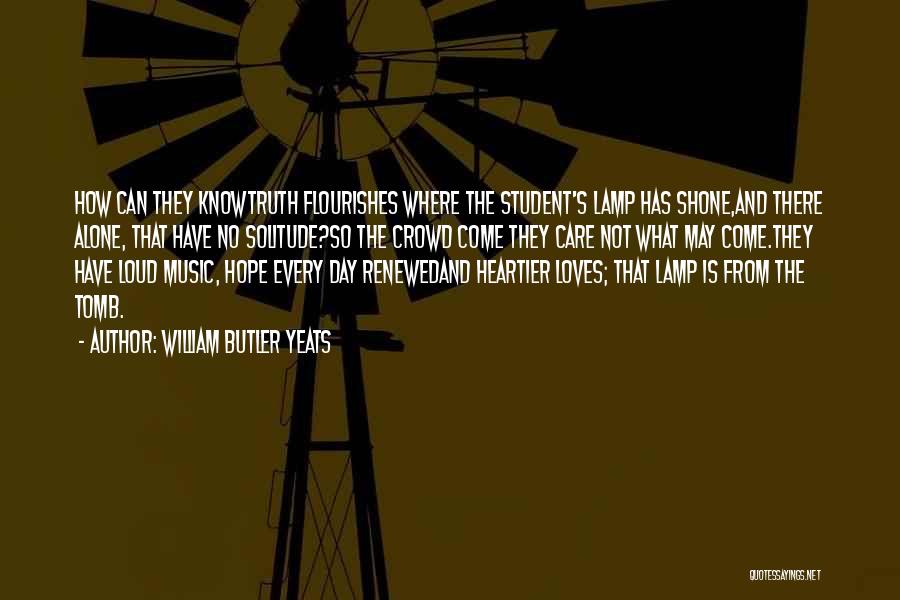 William Butler Yeats Quotes: How Can They Knowtruth Flourishes Where The Student's Lamp Has Shone,and There Alone, That Have No Solitude?so The Crowd Come