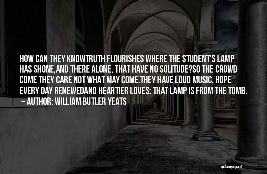 William Butler Yeats Quotes: How Can They Knowtruth Flourishes Where The Student's Lamp Has Shone,and There Alone, That Have No Solitude?so The Crowd Come