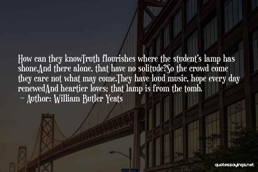 William Butler Yeats Quotes: How Can They Knowtruth Flourishes Where The Student's Lamp Has Shone,and There Alone, That Have No Solitude?so The Crowd Come
