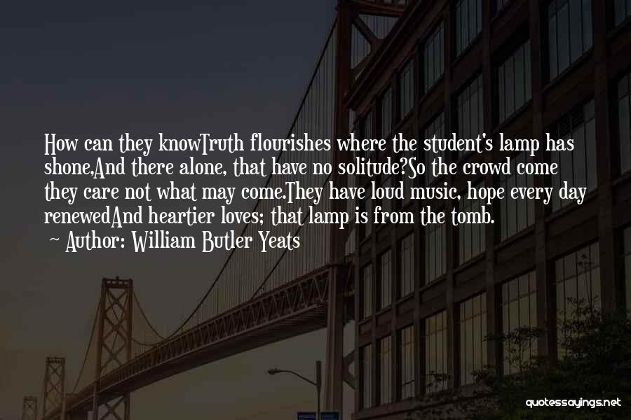 William Butler Yeats Quotes: How Can They Knowtruth Flourishes Where The Student's Lamp Has Shone,and There Alone, That Have No Solitude?so The Crowd Come