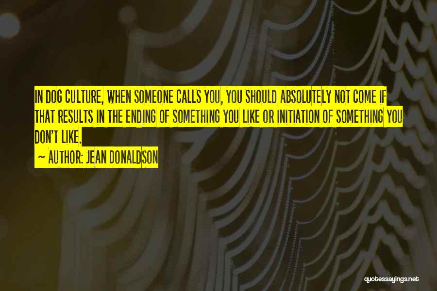 Jean Donaldson Quotes: In Dog Culture, When Someone Calls You, You Should Absolutely Not Come If That Results In The Ending Of Something