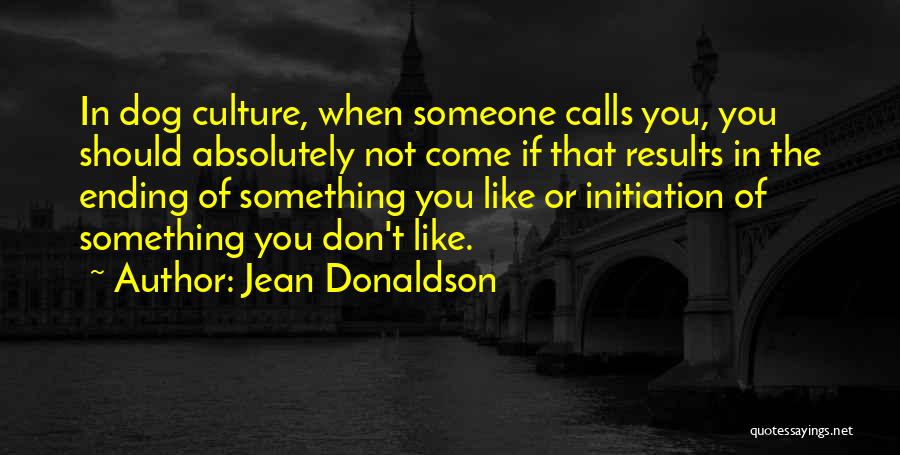 Jean Donaldson Quotes: In Dog Culture, When Someone Calls You, You Should Absolutely Not Come If That Results In The Ending Of Something