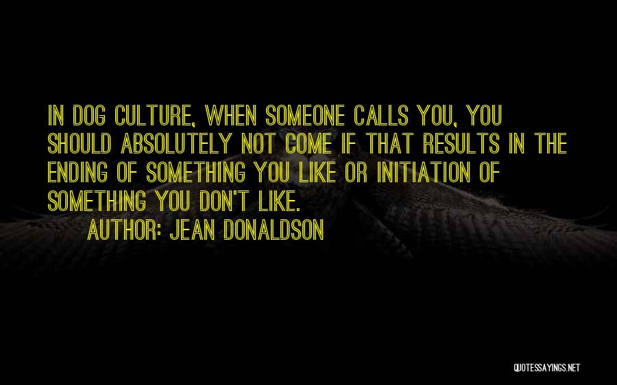 Jean Donaldson Quotes: In Dog Culture, When Someone Calls You, You Should Absolutely Not Come If That Results In The Ending Of Something