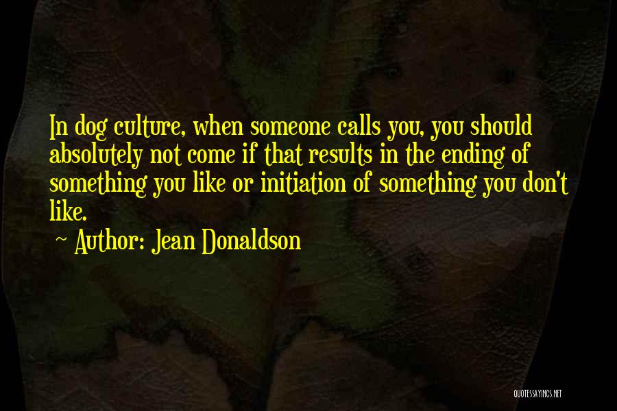 Jean Donaldson Quotes: In Dog Culture, When Someone Calls You, You Should Absolutely Not Come If That Results In The Ending Of Something