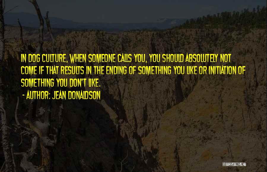 Jean Donaldson Quotes: In Dog Culture, When Someone Calls You, You Should Absolutely Not Come If That Results In The Ending Of Something