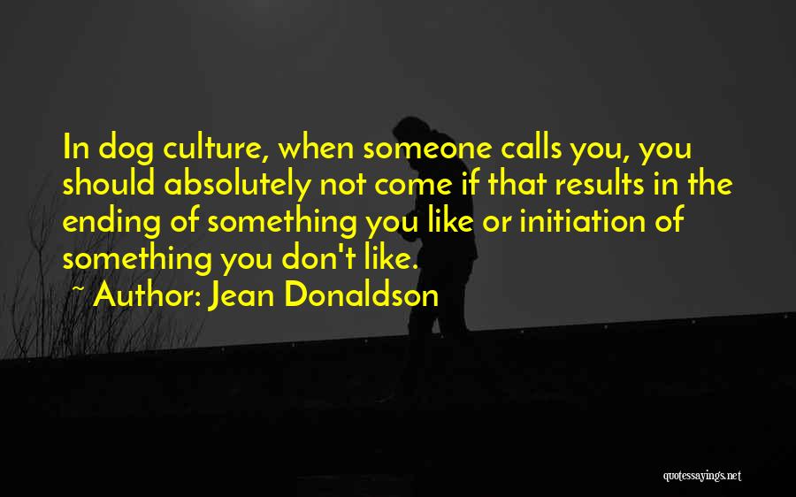 Jean Donaldson Quotes: In Dog Culture, When Someone Calls You, You Should Absolutely Not Come If That Results In The Ending Of Something