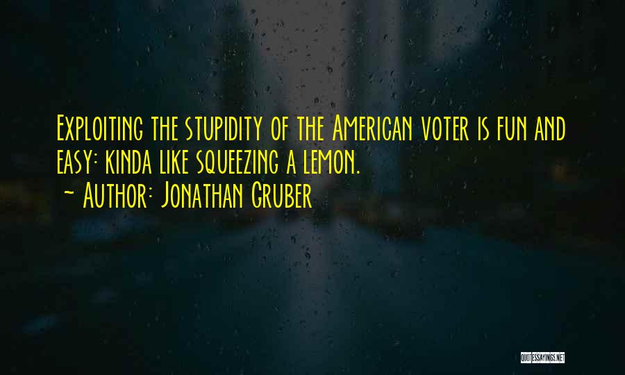 Jonathan Gruber Quotes: Exploiting The Stupidity Of The American Voter Is Fun And Easy: Kinda Like Squeezing A Lemon.