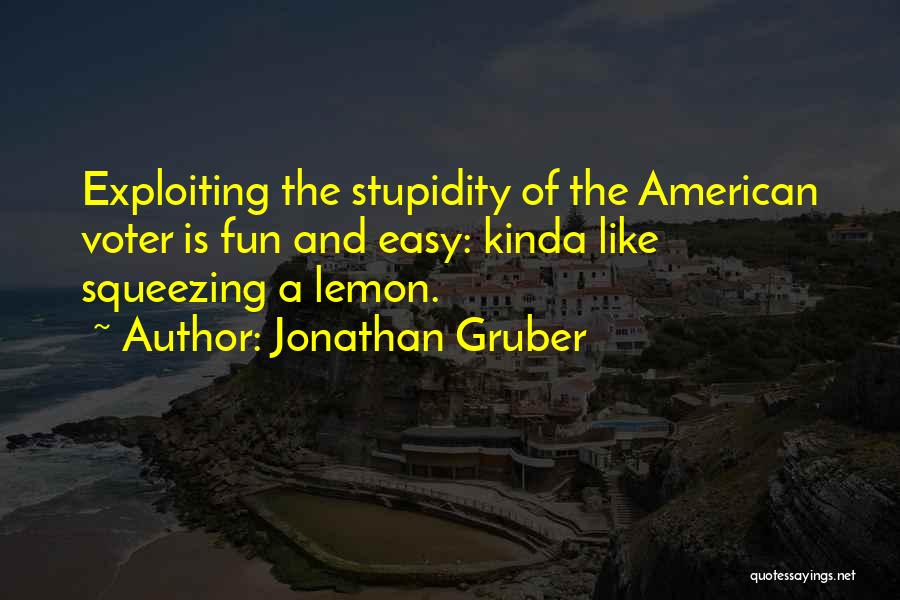 Jonathan Gruber Quotes: Exploiting The Stupidity Of The American Voter Is Fun And Easy: Kinda Like Squeezing A Lemon.