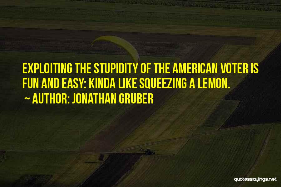 Jonathan Gruber Quotes: Exploiting The Stupidity Of The American Voter Is Fun And Easy: Kinda Like Squeezing A Lemon.