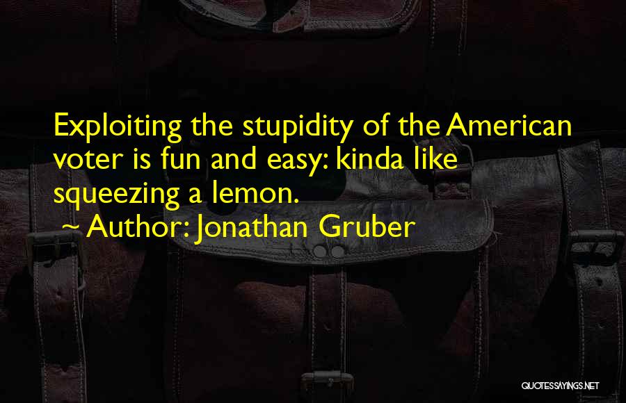 Jonathan Gruber Quotes: Exploiting The Stupidity Of The American Voter Is Fun And Easy: Kinda Like Squeezing A Lemon.