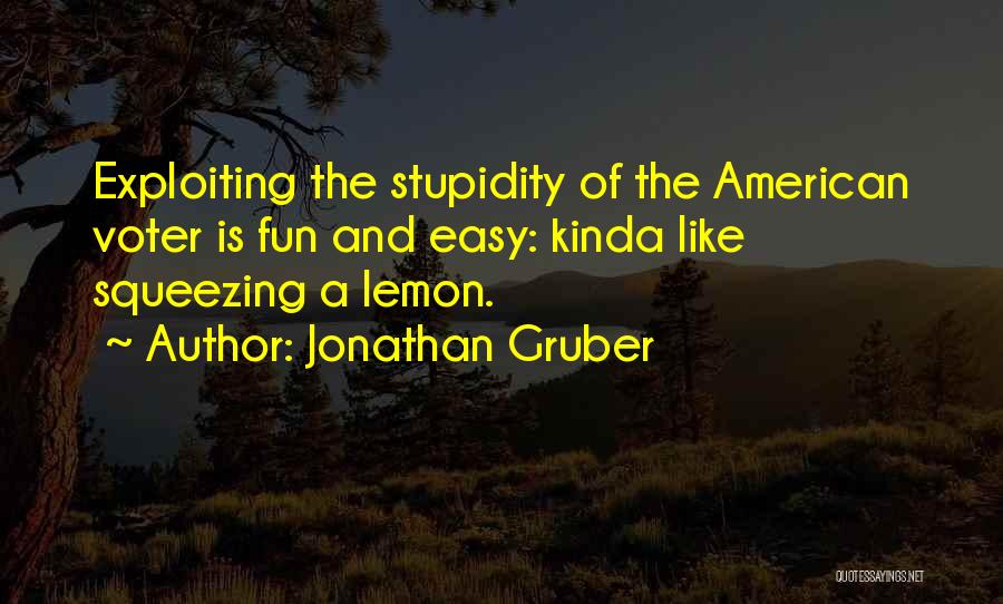 Jonathan Gruber Quotes: Exploiting The Stupidity Of The American Voter Is Fun And Easy: Kinda Like Squeezing A Lemon.