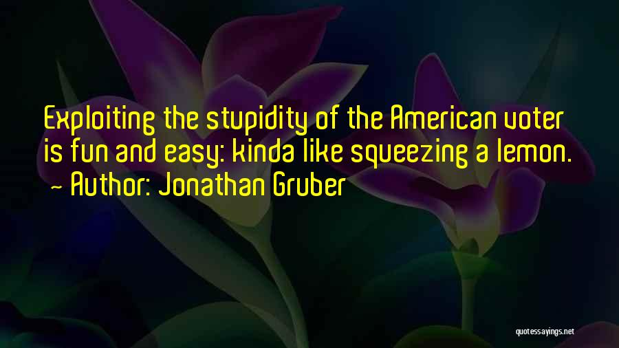 Jonathan Gruber Quotes: Exploiting The Stupidity Of The American Voter Is Fun And Easy: Kinda Like Squeezing A Lemon.