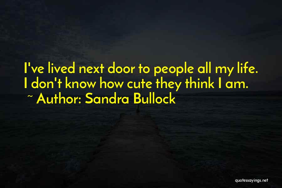 Sandra Bullock Quotes: I've Lived Next Door To People All My Life. I Don't Know How Cute They Think I Am.