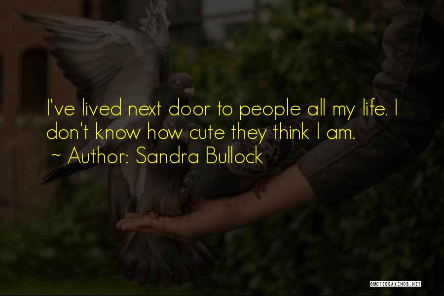 Sandra Bullock Quotes: I've Lived Next Door To People All My Life. I Don't Know How Cute They Think I Am.