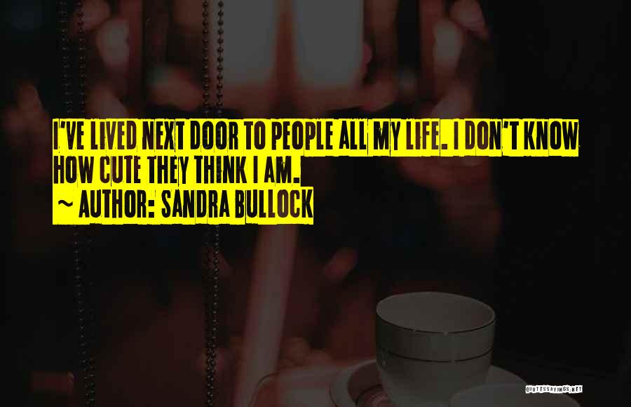 Sandra Bullock Quotes: I've Lived Next Door To People All My Life. I Don't Know How Cute They Think I Am.