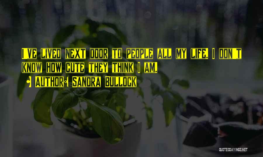 Sandra Bullock Quotes: I've Lived Next Door To People All My Life. I Don't Know How Cute They Think I Am.